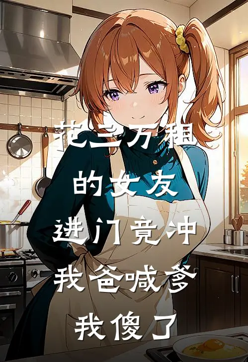 花三万租的女友，进门竟冲我爸喊爹，我傻了