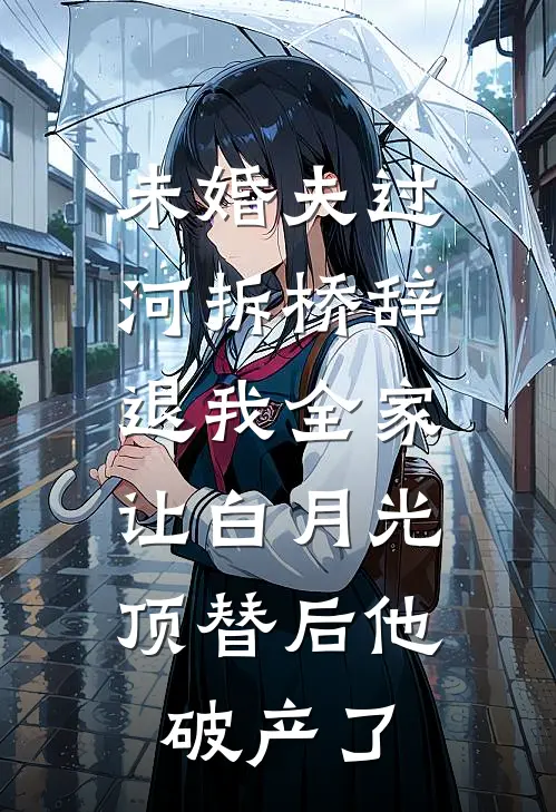 未婚夫过河拆桥辞退我全家，让白月光顶替后他破产了