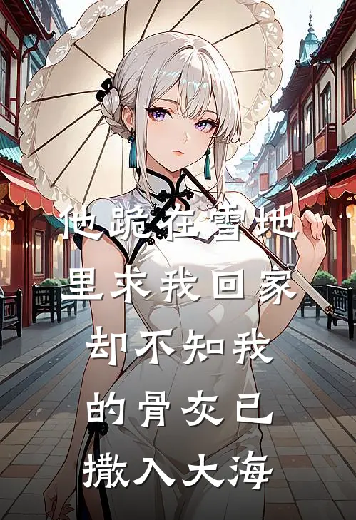 他跪在雪地里求我回家，却不知我的骨灰已撒入大海
