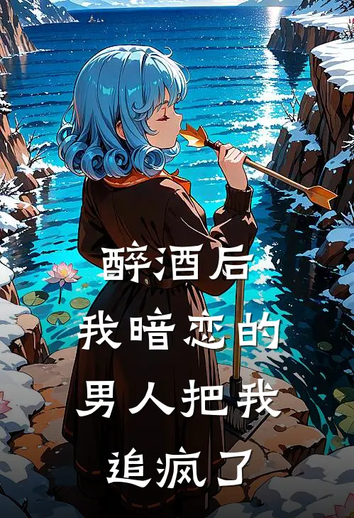 醉酒后，我暗恋的男人把我追疯了