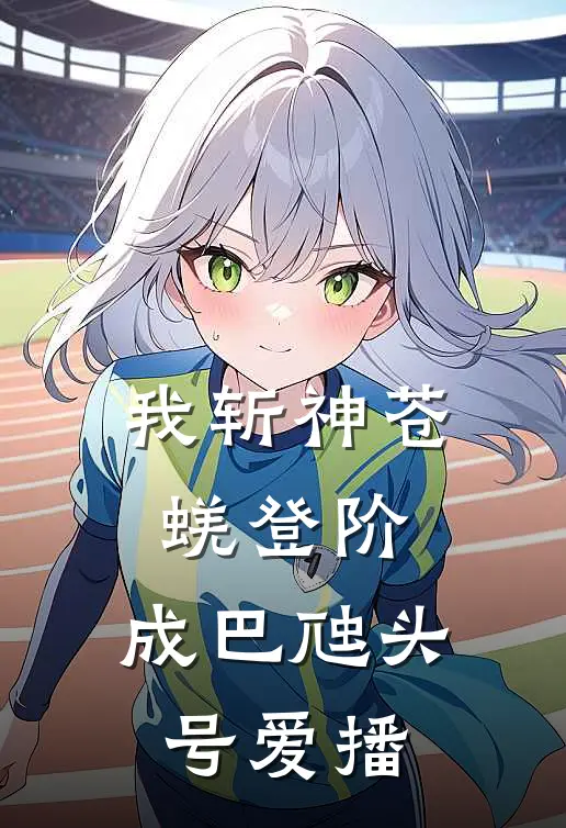 我斩神苍蜣登阶，成巴虺头号爱播